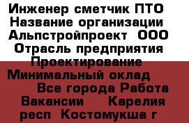 Инженер-сметчик ПТО › Название организации ­ Альпстройпроект, ООО › Отрасль предприятия ­ Проектирование › Минимальный оклад ­ 25 000 - Все города Работа » Вакансии   . Карелия респ.,Костомукша г.